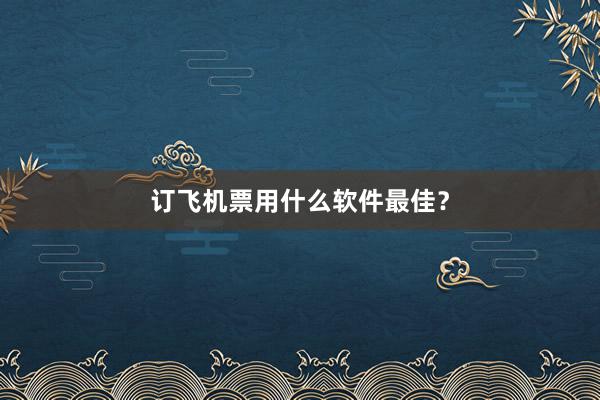 订飞机票用什么软件最佳？