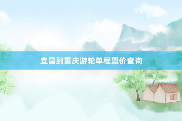 宜昌到重庆游轮单程票价查询