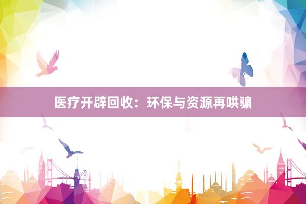 医疗开辟回收:环保与资源再哄骗
