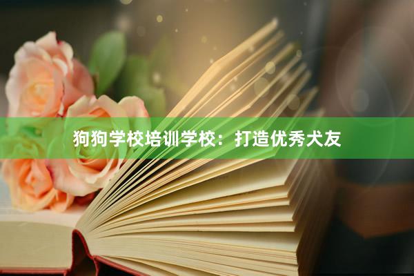 狗狗学校培训学校：打造优秀犬友