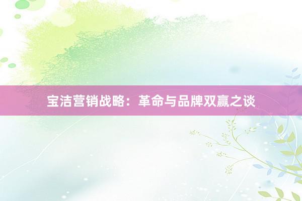 宝洁营销战略：革命与品牌双赢之谈