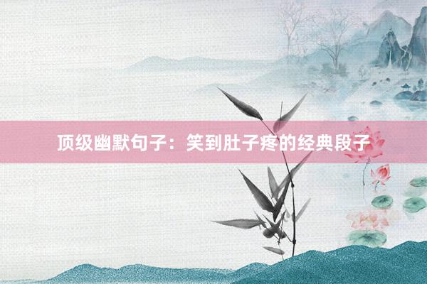 顶级幽默句子：笑到肚子疼的经典段子